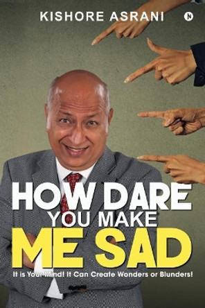 How Dare You Make Me Sad: It Is Your Mind! It Can Create Wonders or Blunders! by Kishore Asrani 9781947283978