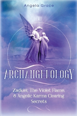 Archangelology: Zadkiel, The Violet Flame, & Angelic Karma Clearing Secrets by Angela Grace 9781953543189