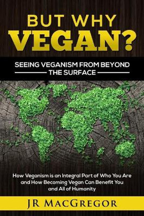 But Why Vegan? Seeing Veganism from Beyond the Surface: How Veganism is an Integral Part of Who You Are and How Becoming Vegan Can Benefit You and All of Humanity by Jr MacGregor 9781948489232
