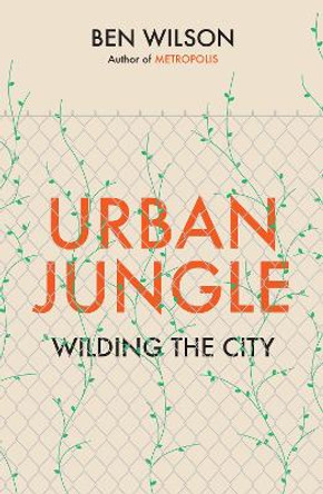 Urban Jungle: Wilding the City, from the author of Metropolis by Ben Wilson