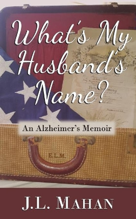 What's My Husband's Name?: An Alzheimer's Memoir by J L Mahan 9781949150308