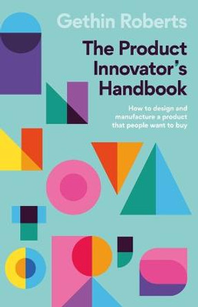 The Product Innovator’s Handbook: How to design and manufacture a product that people want to buy by Gethin Roberts