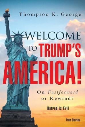 Welcome to Trump's America!: On Fastforward or Rewind? by Thompson K George 9781949574340