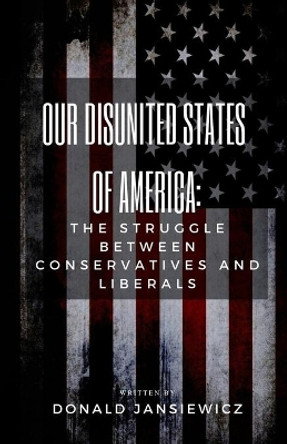 Our Disunited States of America: The Struggle Between Conservatives and Liberals by Donald Jansiewicz 9781949472059