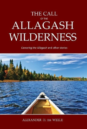 The Call of the Allagash Wilderness: Canoeing the Allagash and other stories by Alexander H Ter Weele 9781950381401