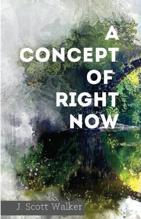 A Concept of Right Now by J Scott Walker 9781950730247