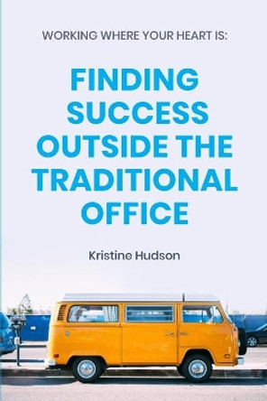 Working Where Your Heart Is: Finding Success Outside The Traditional Office by Kristine Hudson 9781953714046