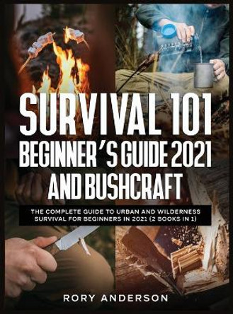 Survival 101 Beginner's Guide 2021 AND Bushcraft: The Complete Guide To Urban And Wilderness Survival For Beginners in 2021 (2 Books In 1) by Rory Anderson 9781951764975