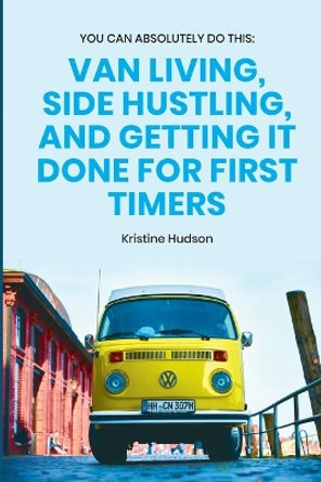 You Can Absolutely Do This: Van Living, Side Hustling, and Getting It Done for First Timers by Kristine Hudson 9781953714299