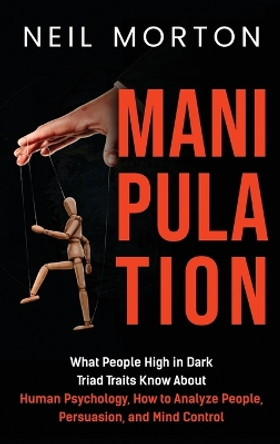 Manipulation: What People High in Dark Triad Traits Know About Human Psychology, How to Analyze People, Persuasion, and Mind Control by Neil Morton 9781952559983