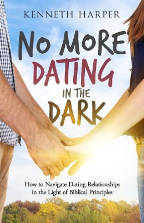 No More Dating in the Dark: How to Navigate Dating Relationships in the Light of Biblical Principles by Kenneth Harper 9781952602238