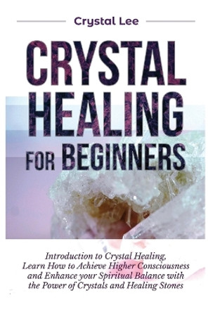 Crystal Healing for Beginners: Introduction to Crystal Healing, Learn how to Achieve Higher Consciousness and Enhance your Spiritual Balance with the Power of Crystals and Healing Stones by Crystal Lee 9781955617161
