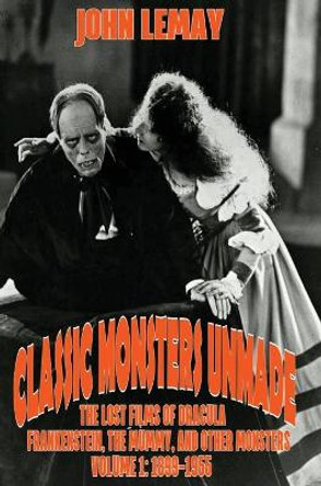 Classic Monsters Unmade: The Lost Films of Dracula, Frankenstein, the Mummy, and Other Monsters (Volume 1: 1899-1955) by John Lemay 9781953221766