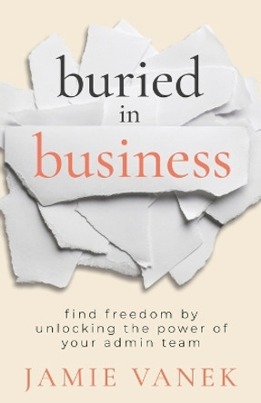 Buried in Business: Find Freedom by Unlocking the Power of Your Admin Team by Jamie Vanek 9781957048277