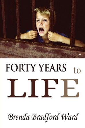 FORTY YEARS to LIFE by Brenda Bradford Ward 9781959143055