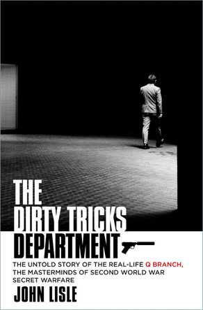 The Dirty Tricks Department: The Untold Story of the Real-life Q Branch, the Masterminds of Second World War Secret Warfare by John Lisle