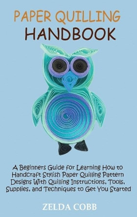 Paper Quilling Handbook: A Beginners Guide for Learning How to Handcraft Stylish Paper Quilling Pattern Designs With Quilling Instructions, Tools, Supplies, and Techniques to Get You Started by Zelda Cobb 9781955935265
