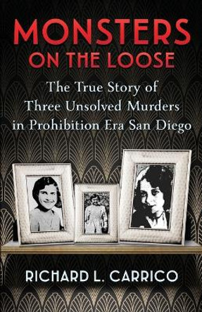Monsters on the Loose: The True Story of Three Unsolved Murders in Prohibition Era San Diego by Richard L Carrico 9781960332431