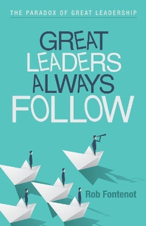 Great Leaders Always Follow: The Paradox of Great Leadership by Rob Fontenot 9781973617914