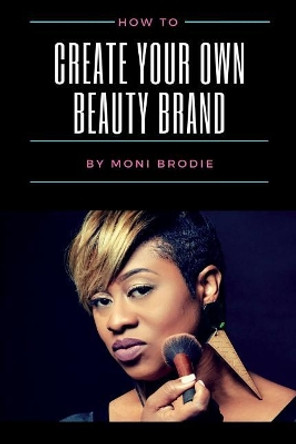 How To Create Your Own Beauty Brand by Moni Brodie 9781974500178