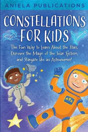 Constellations for Kids: The Fun Way to Learn About the Stars, Discover the Magic of the Solar System, and Stargaze like an Astronomer! by Aniela Publications 9781961326002