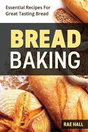 Bread Baking: Essential Recipes For Great Tasting Bread by Rae Hall 9781974557783