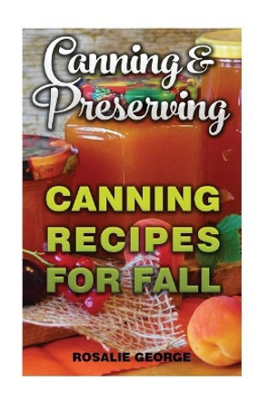 Canning & Preserving: Canning Recipes for Fall by Rosalie George 9781976286872