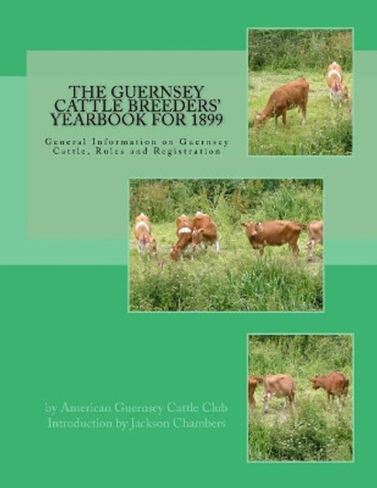 The Guernsey Cattle Breeders' Yearbook for 1899: General Information on Guernsey Cattle, Rules and Registration by American Guernsey Cattle Club 9781977877802