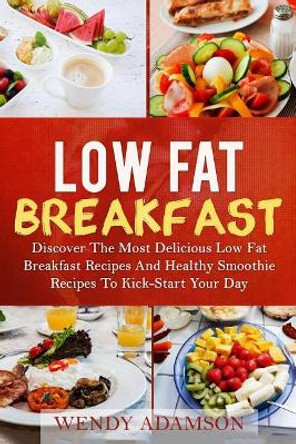Low Fat Breakfast: Discover The Most Delicious Low Fat Breakfast Recipes And Healthy Smoothie Recipes To Kickstart Your Day! Low Fat Breakfast Series And Smoothie Recipes Series by Wendy Adamson 9781976316883
