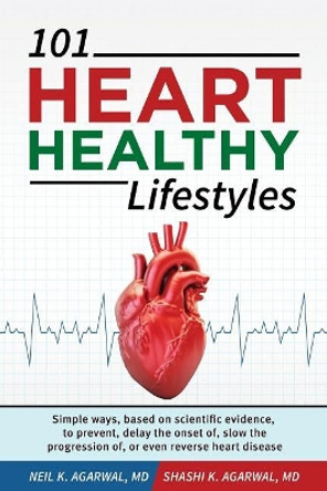 101 HEART HEALTHY Lifestyles: Simple ways, based on scientific evidence, to prevent, delay the onset of, slow the progression of, or even reverse heart disease by Shashi K Agarwal M D 9781976398322