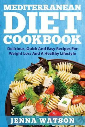 Mediterranean Diet Cookbook: Delicious, Quick And Easy Recipes For Weight Loss And A Healthy Lifestyle by Jenna Watson 9781979237666