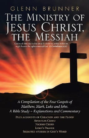 The Ministry of Jesus Christ, the Messiah: A Compilation of the Four Gospels of Matthew, Mark, Luke and John. a Bible Study + Explanations and Commentary by Glenn Brunner 9781973629771