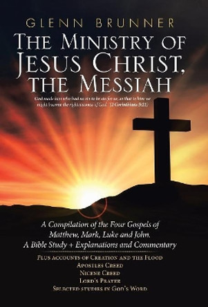 The Ministry of Jesus Christ, the Messiah: A Compilation of the Four Gospels of Matthew, Mark, Luke and John. a Bible Study + Explanations and Commentary by Glenn Brunner 9781973629795