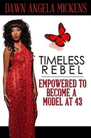 Timeless Rebel: Empowered to Become a Model at 43 by Dawn Angela Mickens 9781938563133