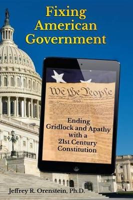 Fixing American Government: Ending Gridlock and Apathy with a 21st Century Constitution by Jeffrey R Orenstein Ph D 9781939237323