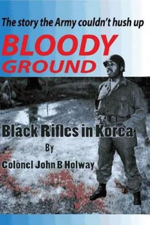 Bloody Ground: Black Rifles in Korea by John B Holway 9781939282286