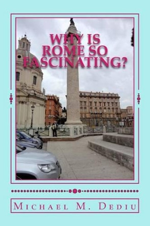 Why Is Rome So Fascinating?: A Short Presentation with Many Photos by Michael M Dediu 9781939757029