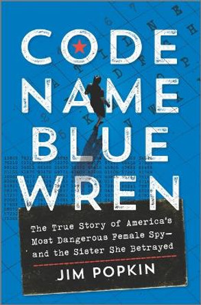 Code Name Blue Wren: The True Story of America's Most Dangerous Female Spy--And the Sister She Betrayed by Jim Popkin