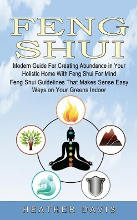 Feng Shui: Modern Guide For Creating Abundance in Your Holistic Home With Feng Shui For Mind (Feng Shui Guidelines That Makes Sense Easy Ways on Your Greens Indoor) by Heather Davis 9781774854419