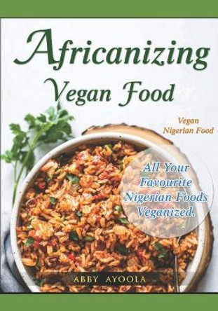 Africanizing Vegan Food: All Your Favourite Nigerian Foods Veganized. by Abby Ayoola 9781775251156