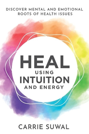 Heal Using Intuition And Energy: Discover Mental and Emotional Roots of Health Issues by Carrie Suwal 9781778203824