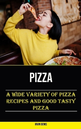 Pizza: A Wide Variety of Pizza Recipes and Good Tasty Pizza by Irvin Denis 9781778290312