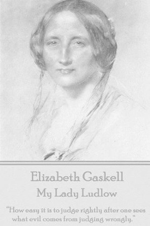 Elizabeth Gaskell - My Lady Ludlow: How Easy It Is to Judge Rightly After One Sees What Evil Comes from Judging Wrongly. by Elizabeth Cleghorn Gaskell 9781785430725