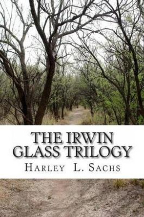 The Irwin Glass Trilogy: Three Complete Books in one Volume by Harley L Sachs 9781939381408