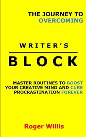 The Journey to Overcoming Writer's Block: Master Routines to Boost Your Creative Mind and Cure Procrastination Forever by Roger Willis 9781777094126