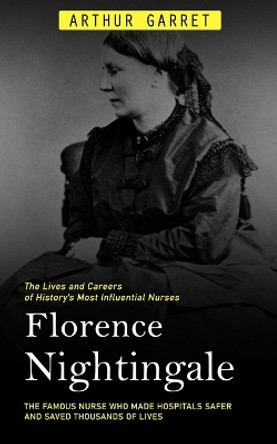 Florence Nightingale: The Lives and Careers of History's Most Influential Nurses (The Famous Nurse Who Made Hospitals Safer and Saved Thousands of Lives) by Arthur Garret 9781778065262