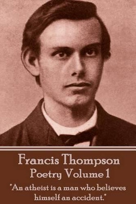 The Poetry Of Francis Thompson - Volume 1: "An atheist is a man who believes himself an accident." by Francis Thompson 9781783949335