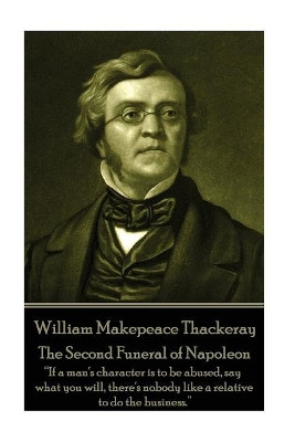 William Makepeace Thackeray - The Second Funeral of Napoleon: "If a man's character is to be abused, say what you will, there's nobody like a relative to do the business." by William Makepeace Thackeray 9781787370494