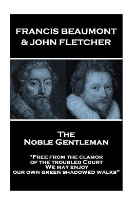 Francis Beaumont & John Fletcher - The Noble Gentleman: "Free from the clamor of the troubled Court, We may enjoy our own green shadowed walks" by John Fletcher 9781787377509