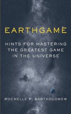 Earthgame: Hints for Mastering the Greatest Game in the Universe by Rochelle P Bartholomew 9781535603539